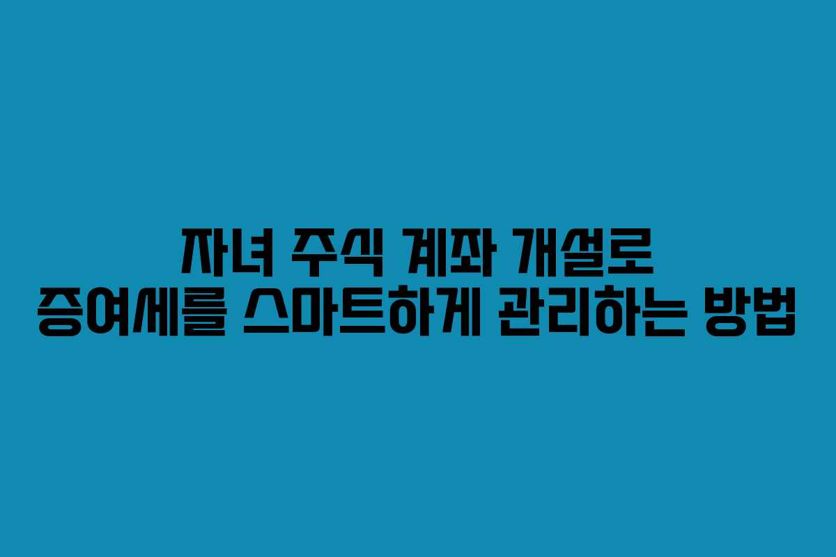 자녀 주식 계좌 개설로 증여세를 스마트하게 관리하는 방법