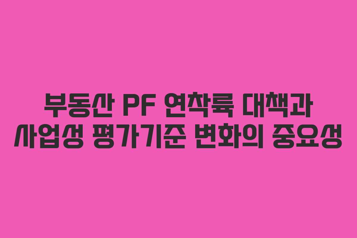 부동산 PF 연착륙 대책과 사업성 평가기준 변화의 중요성