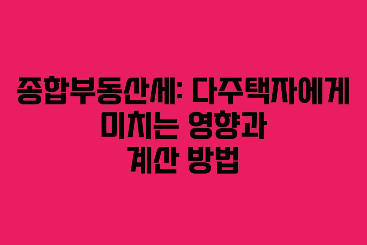 종합부동산세: 다주택자에게 미치는 영향과 계산 방법