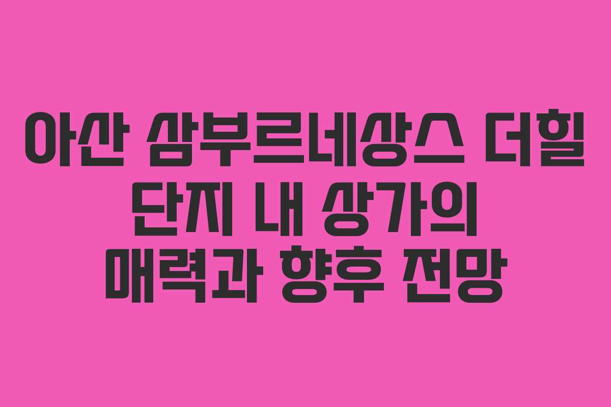 아산 삼부르네상스 더힐 단지 내 상가의 매력과 향후 전망