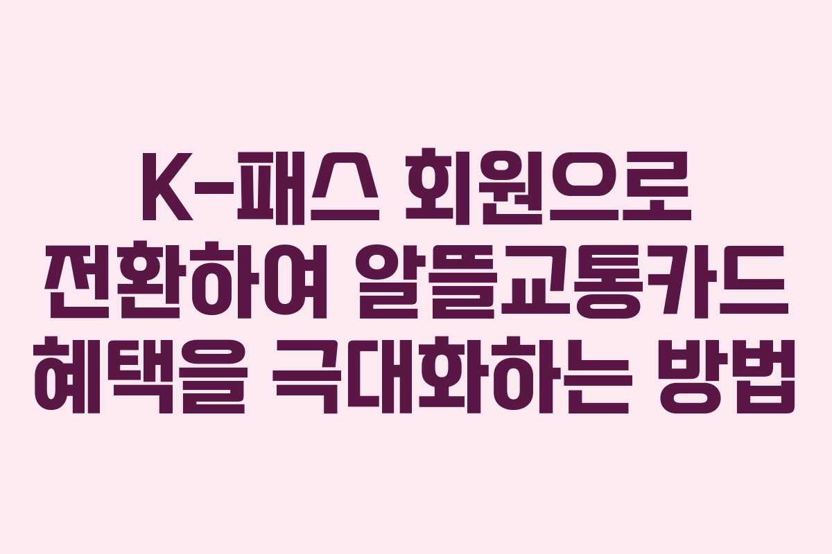 K-패스 회원으로 전환하여 알뜰교통카드 혜택을 극대화하는 방법