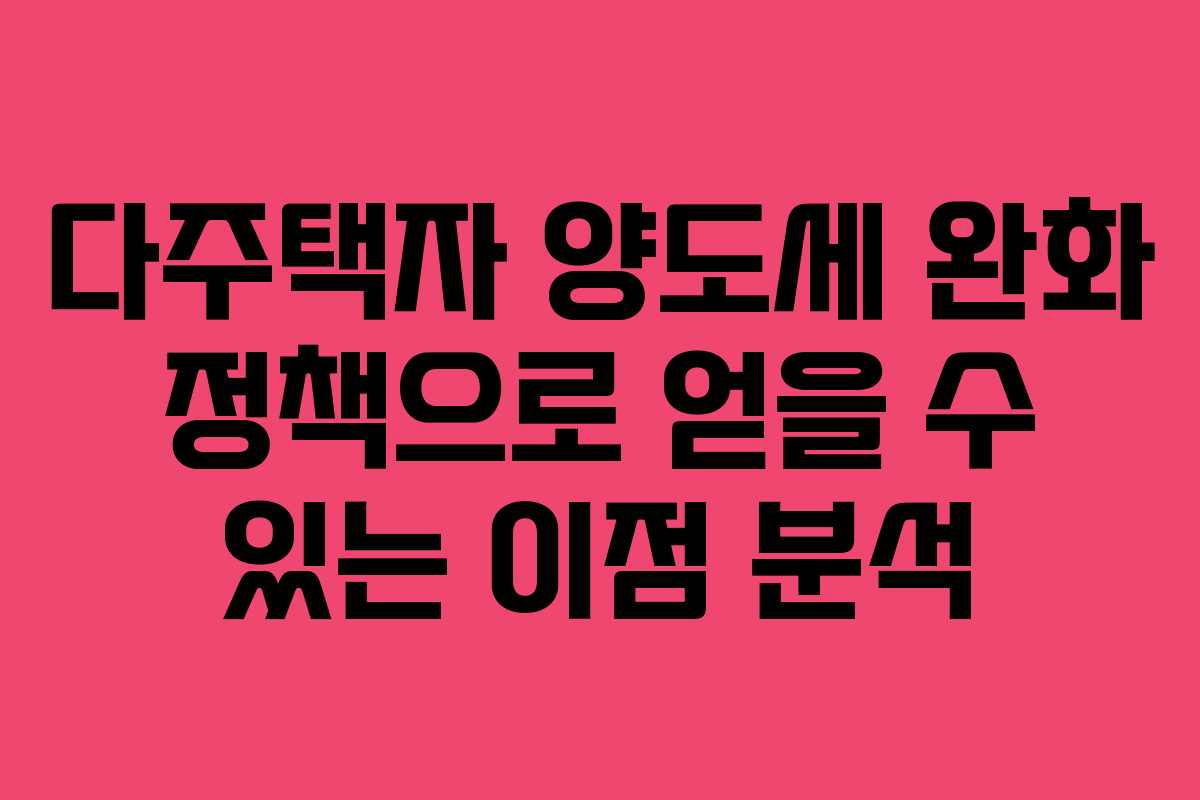 다주택자 양도세 완화 정책으로 얻을 수 있는 이점 분석