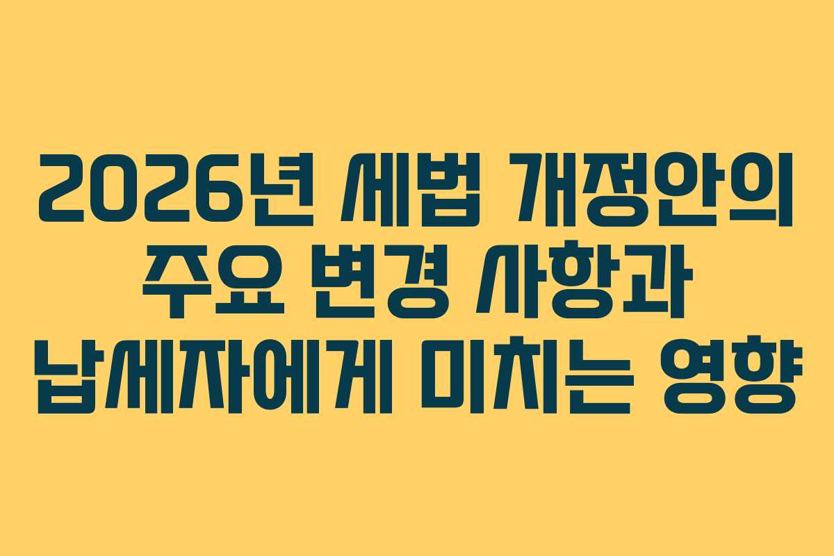 2026년 세법 개정안의 주요 변경 사항과 납세자에게 미치는 영향