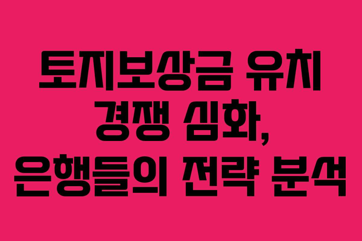 토지보상금 유치 경쟁 심화, 은행들의 전략 분석