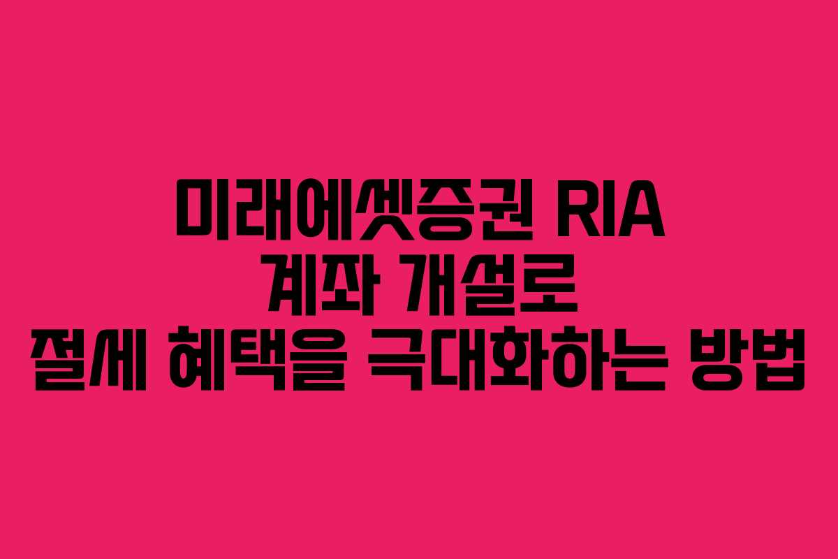 미래에셋증권 RIA 계좌 개설로 절세 혜택을 극대화하는 방법