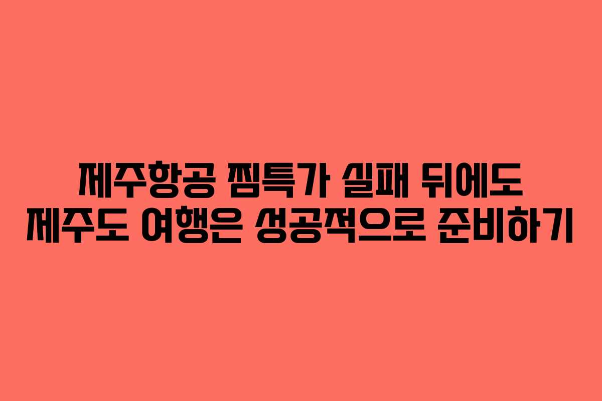제주항공 찜특가 실패 뒤에도 제주도 여행은 성공적으로 준비하기