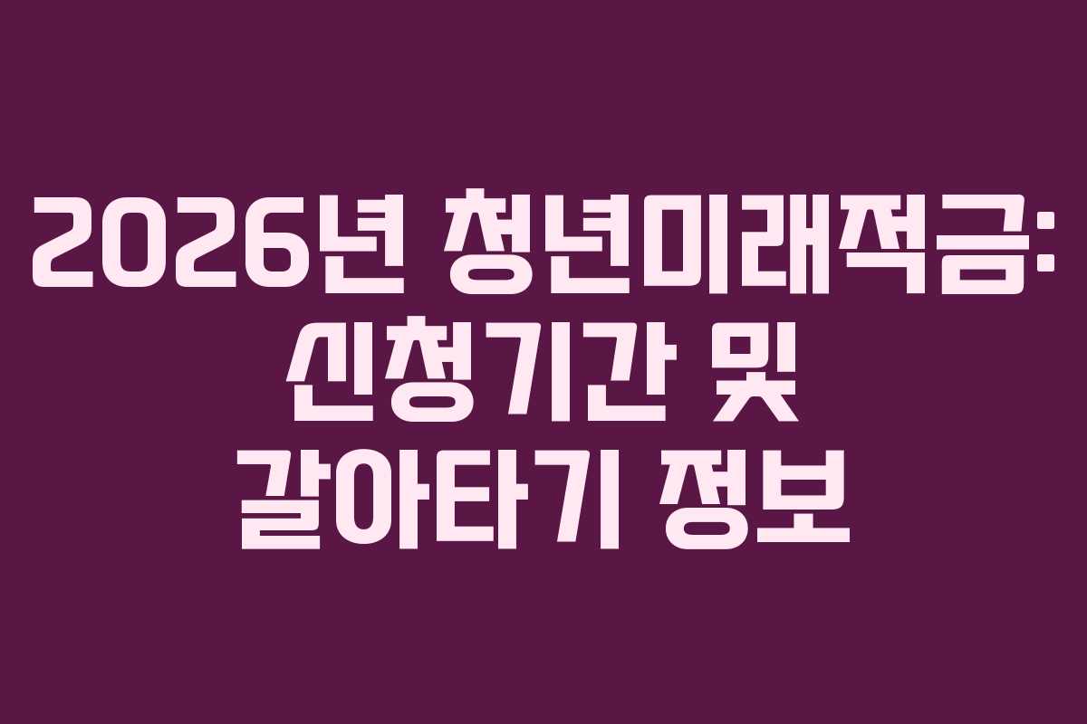 2026년 청년미래적금: 신청기간 및 갈아타기 정보