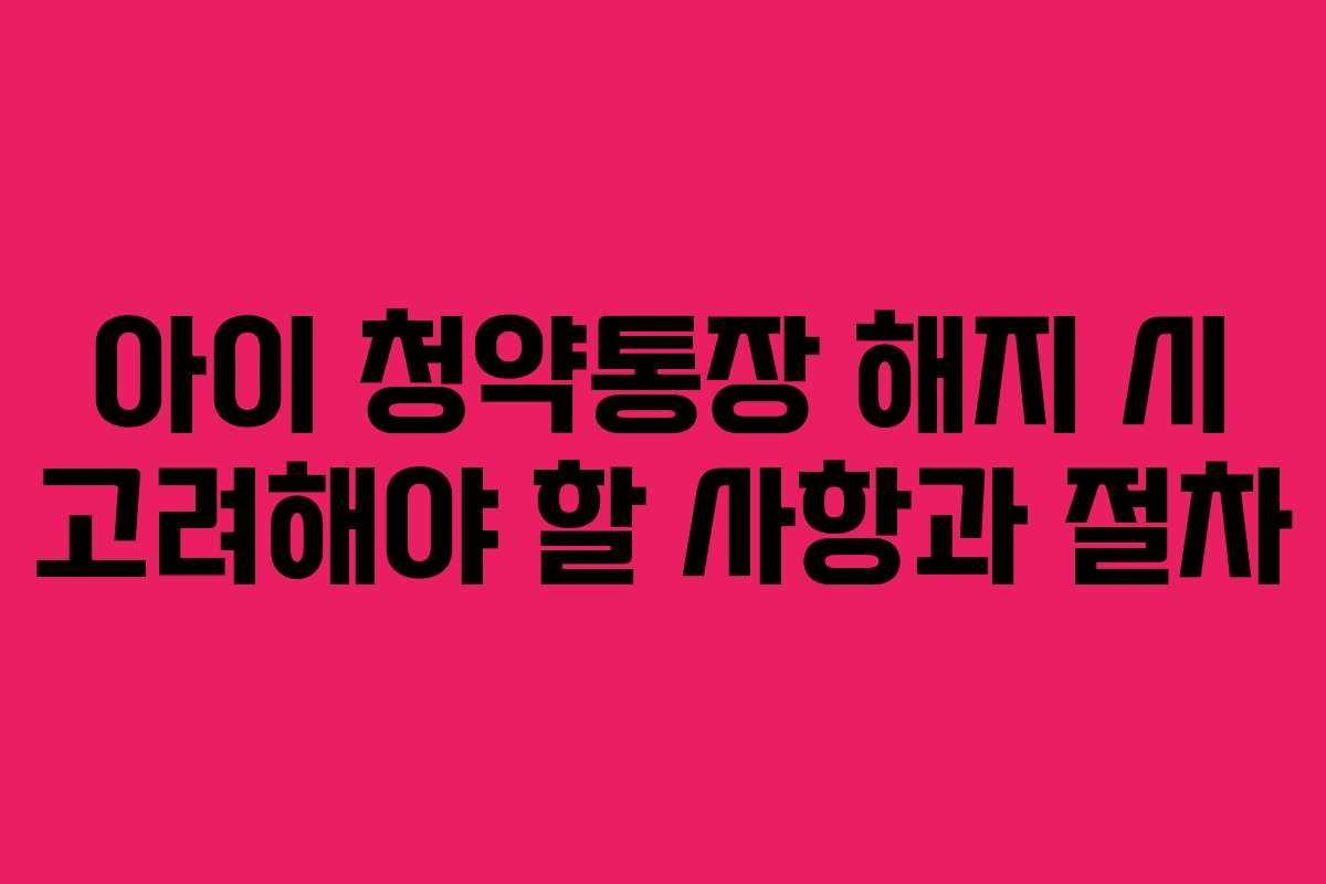 아이 청약통장 해지 시 고려해야 할 사항과 절차