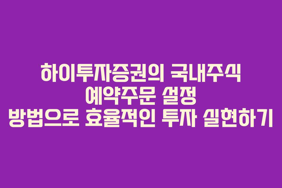 하이투자증권의 국내주식 예약주문 설정 방법으로 효율적인 투자 실현하기