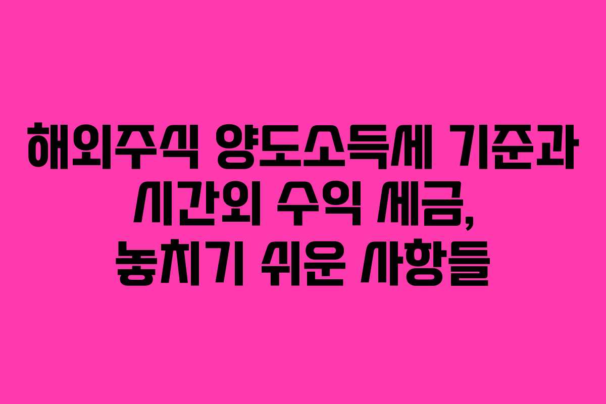 해외주식 양도소득세 기준과 시간외 수익 세금, 놓치기 쉬운 사항들