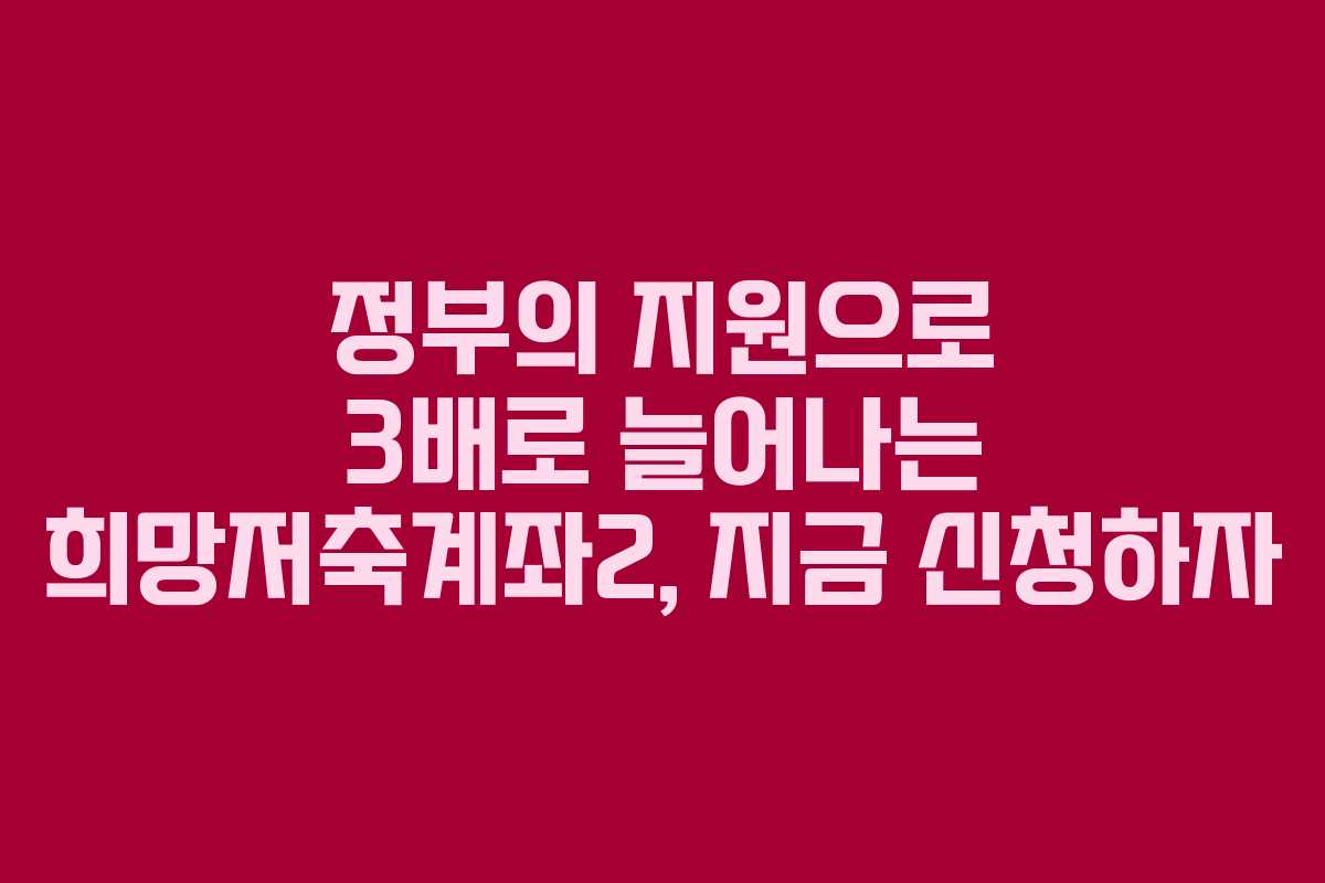 정부의 지원으로 3배로 늘어나는 희망저축계좌2, 지금 신청하자