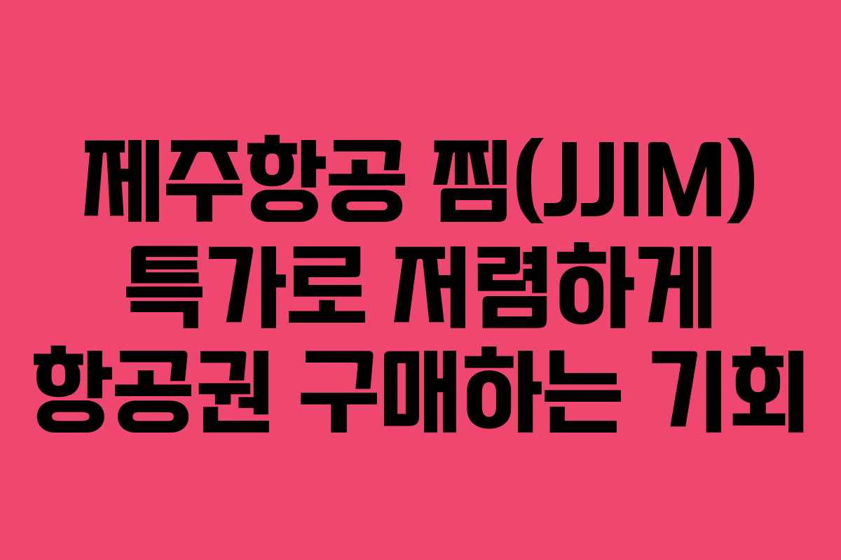 제주항공 찜(JJIM) 특가로 저렴하게 항공권 구매하는 기회