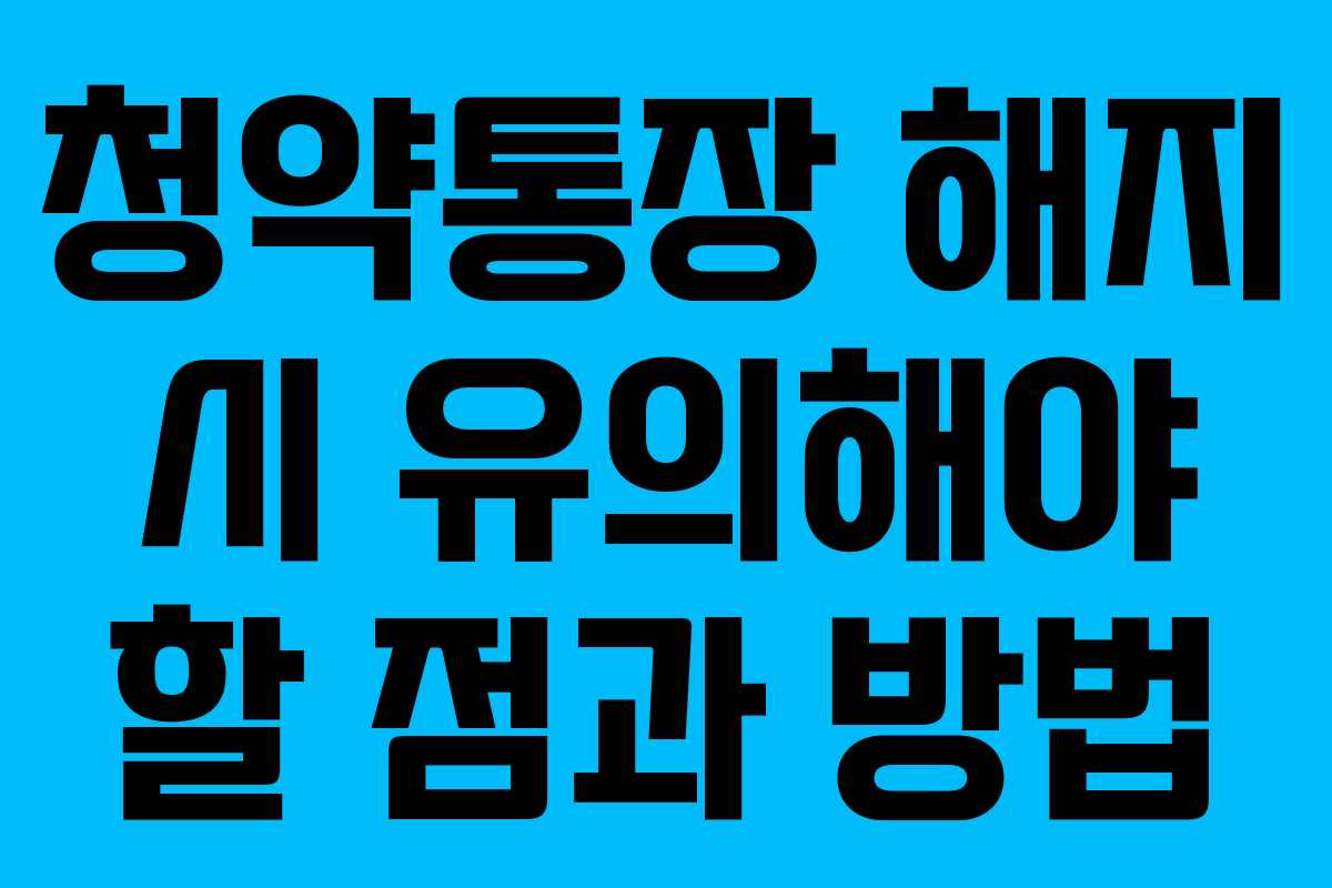 청약통장 해지 시 유의해야 할 점과 방법