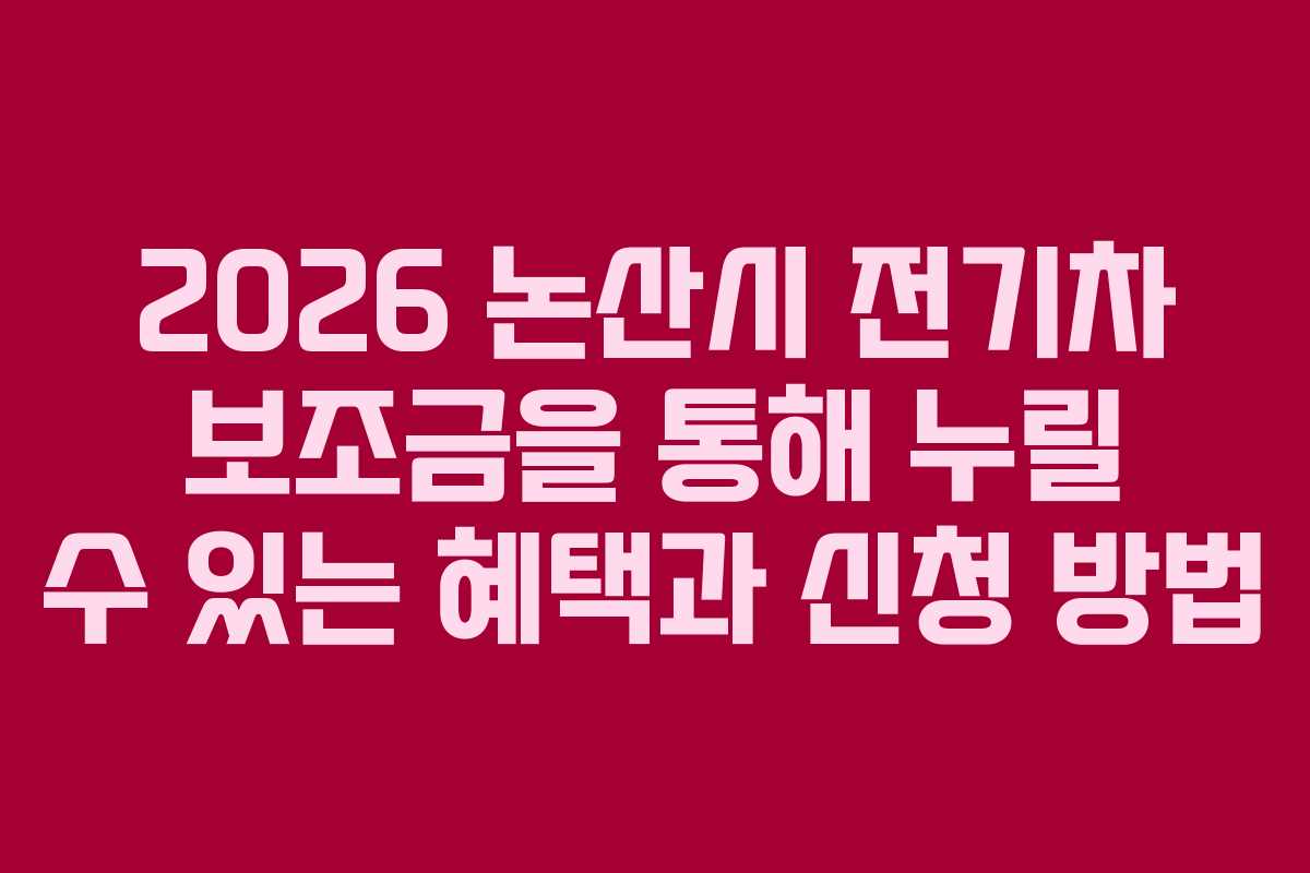 2026 논산시 전기차 보조금을 통해 누릴 수 있는 혜택과 신청 방법