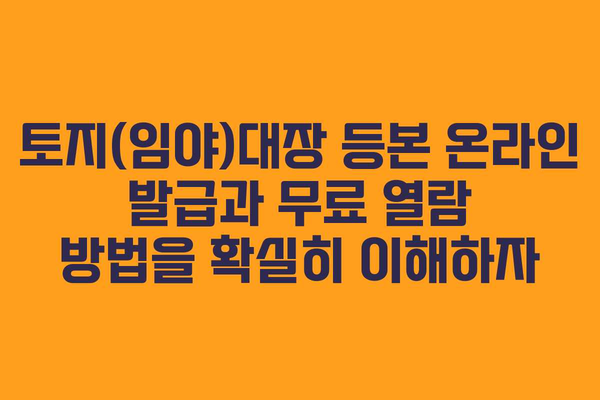 토지(임야)대장 등본 온라인 발급과 무료 열람 방법을 확실히 이해하자