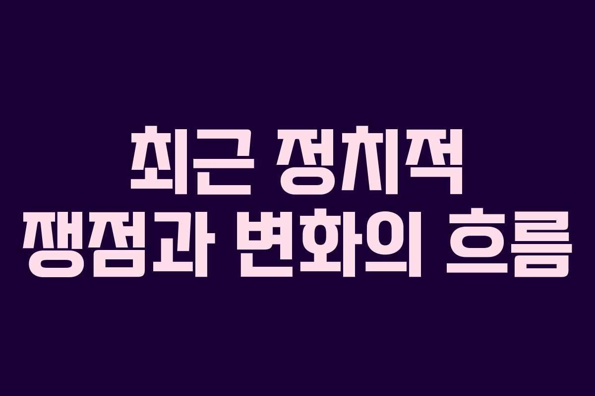 최근 정치적 쟁점과 변화의 흐름