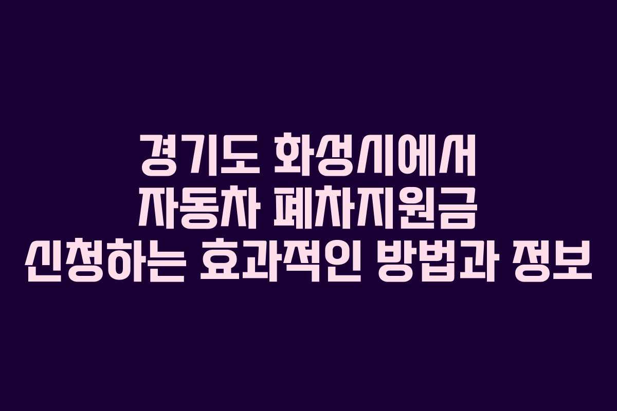 경기도 화성시에서 자동차 폐차지원금 신청하는 효과적인 방법과 정보