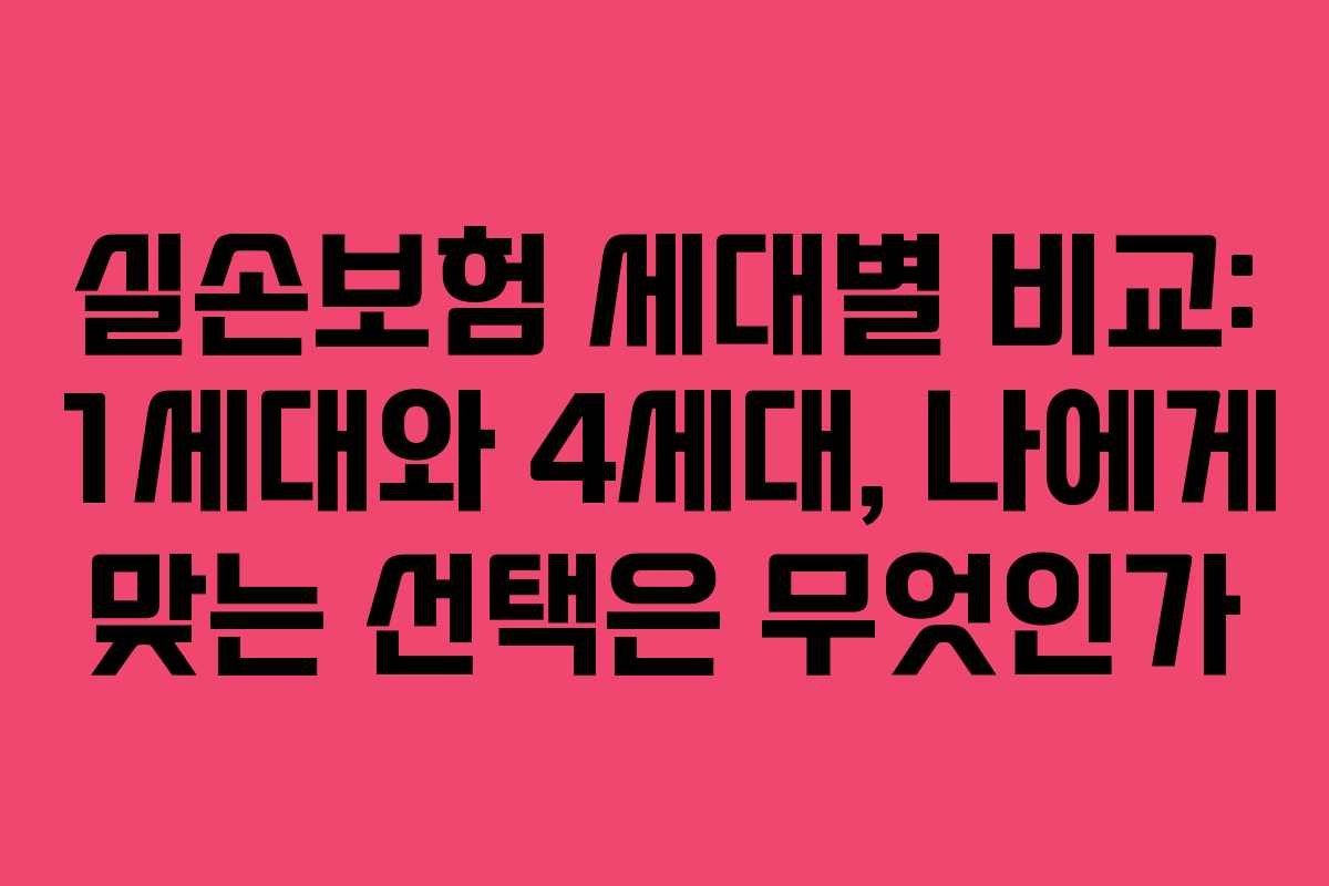 실손보험 세대별 비교: 1세대와 4세대, 나에게 맞는 선택은 무엇인가