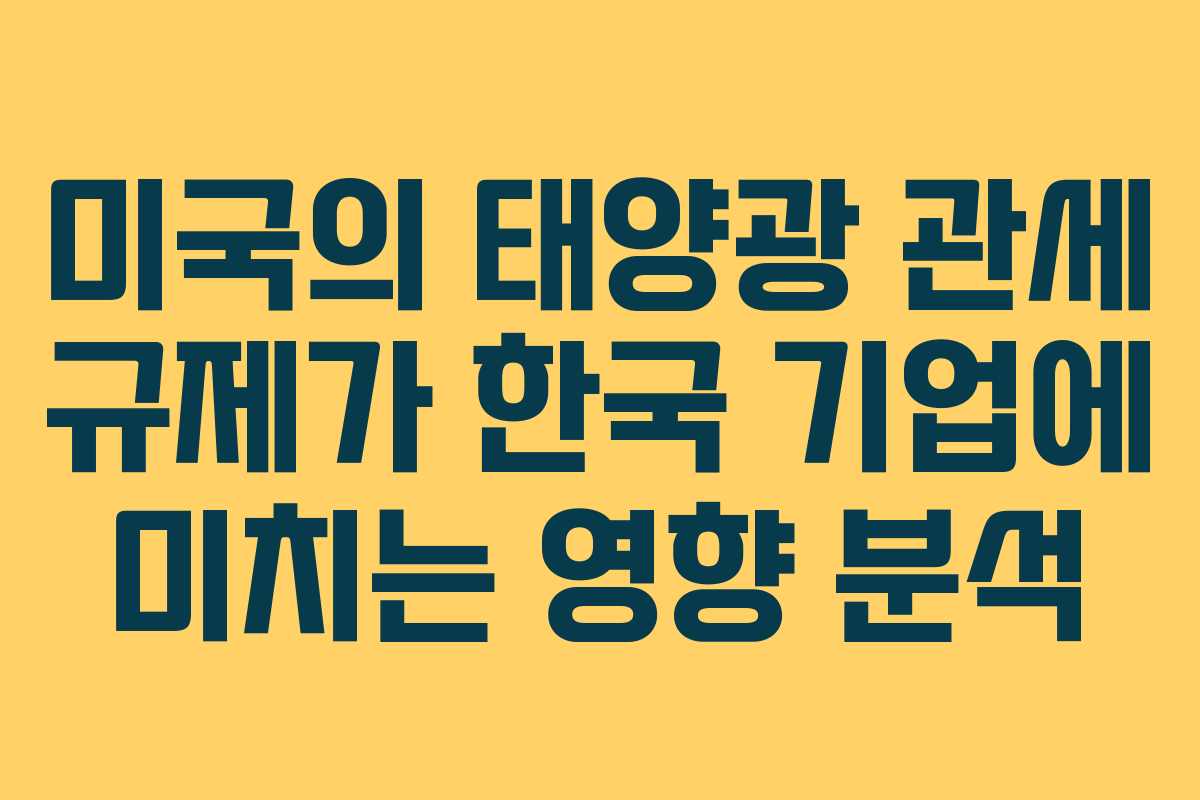 미국의 태양광 관세 규제가 한국 기업에 미치는 영향 분석