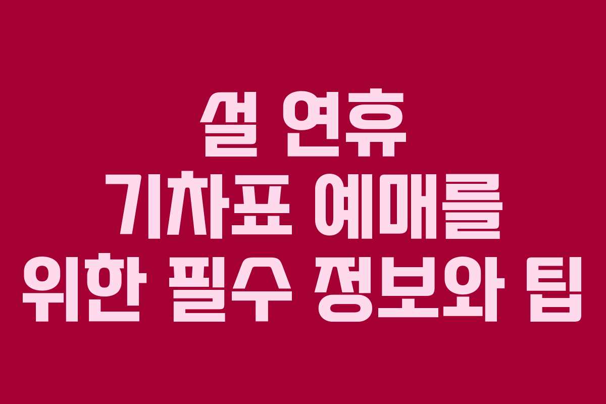 설 연휴 기차표 예매를 위한 필수 정보와 팁