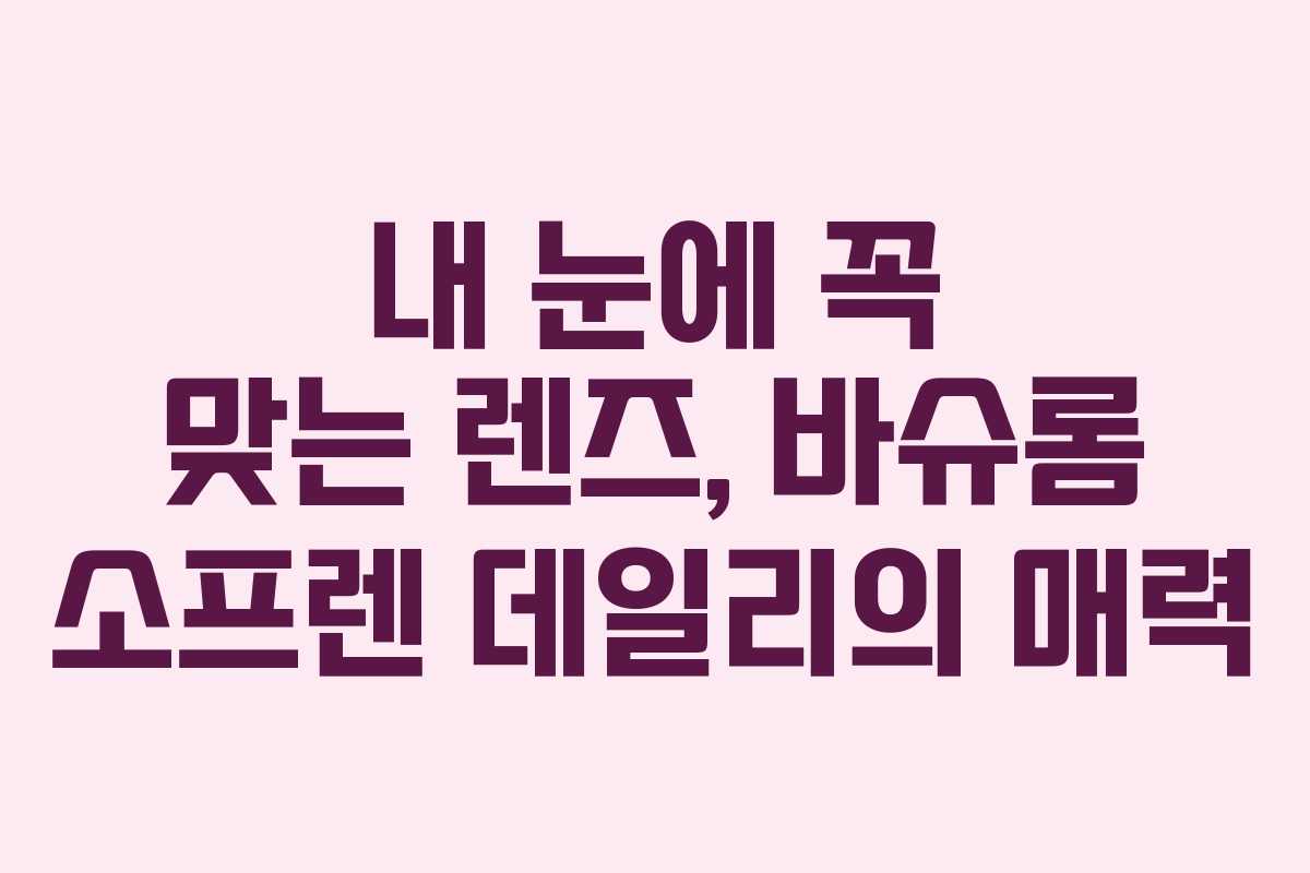 내 눈에 꼭 맞는 렌즈, 바슈롬 소프렌 데일리의 매력