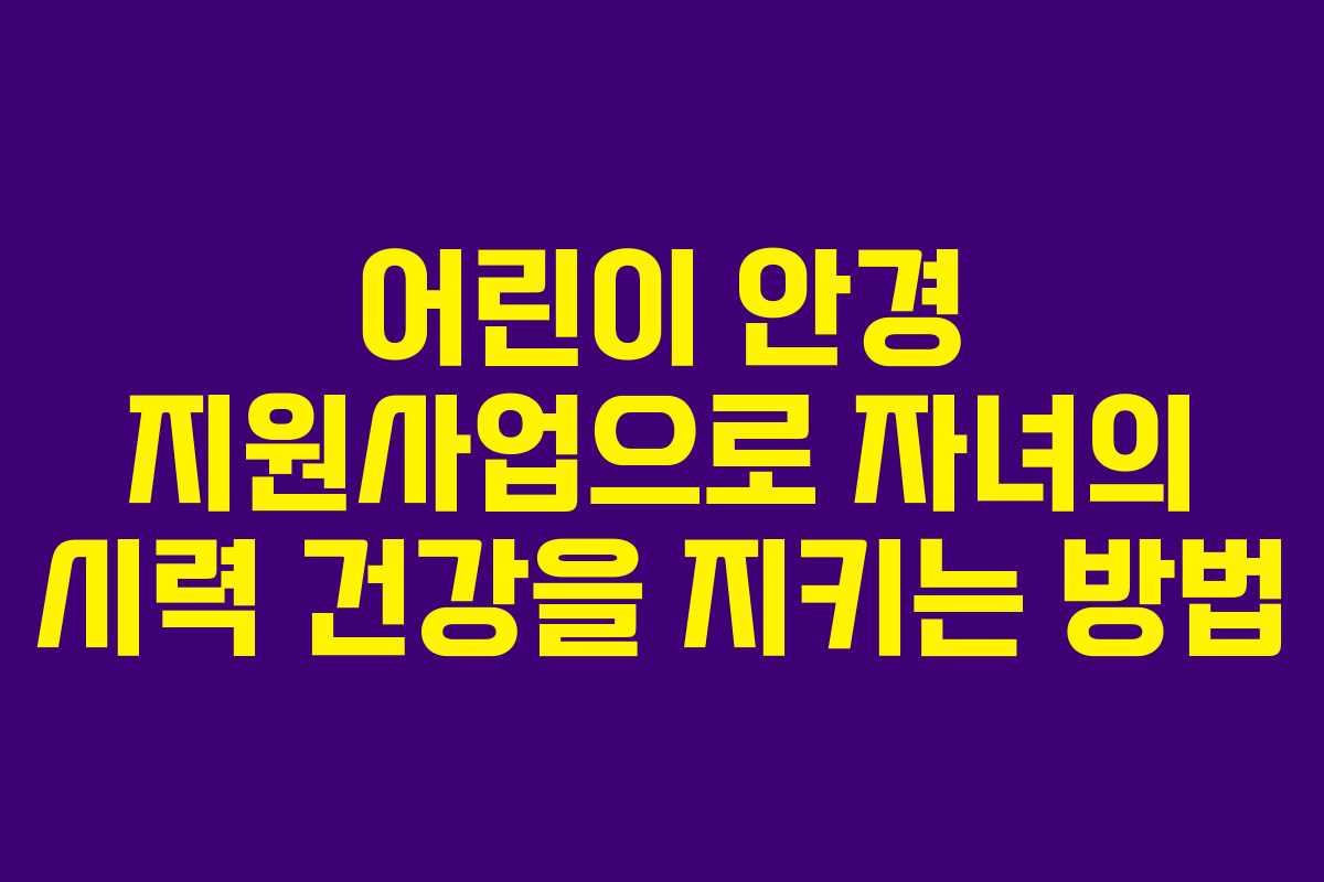 어린이 안경 지원사업으로 자녀의 시력 건강을 지키는 방법