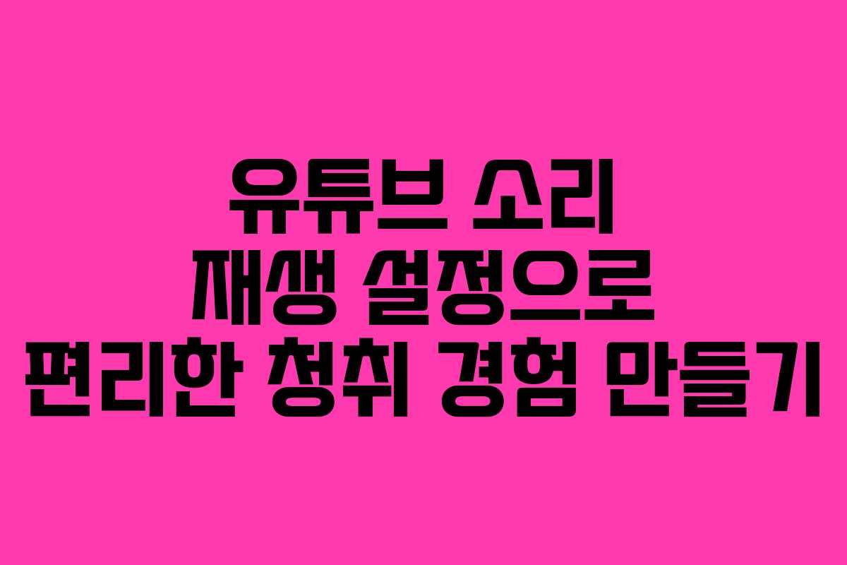 유튜브 소리 재생 설정으로 편리한 청취 경험 만들기