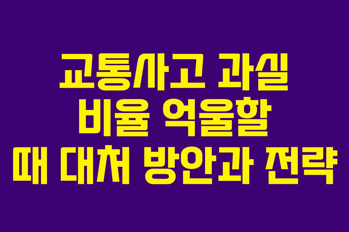 교통사고 과실 비율 억울할 때 대처 방안과 전략