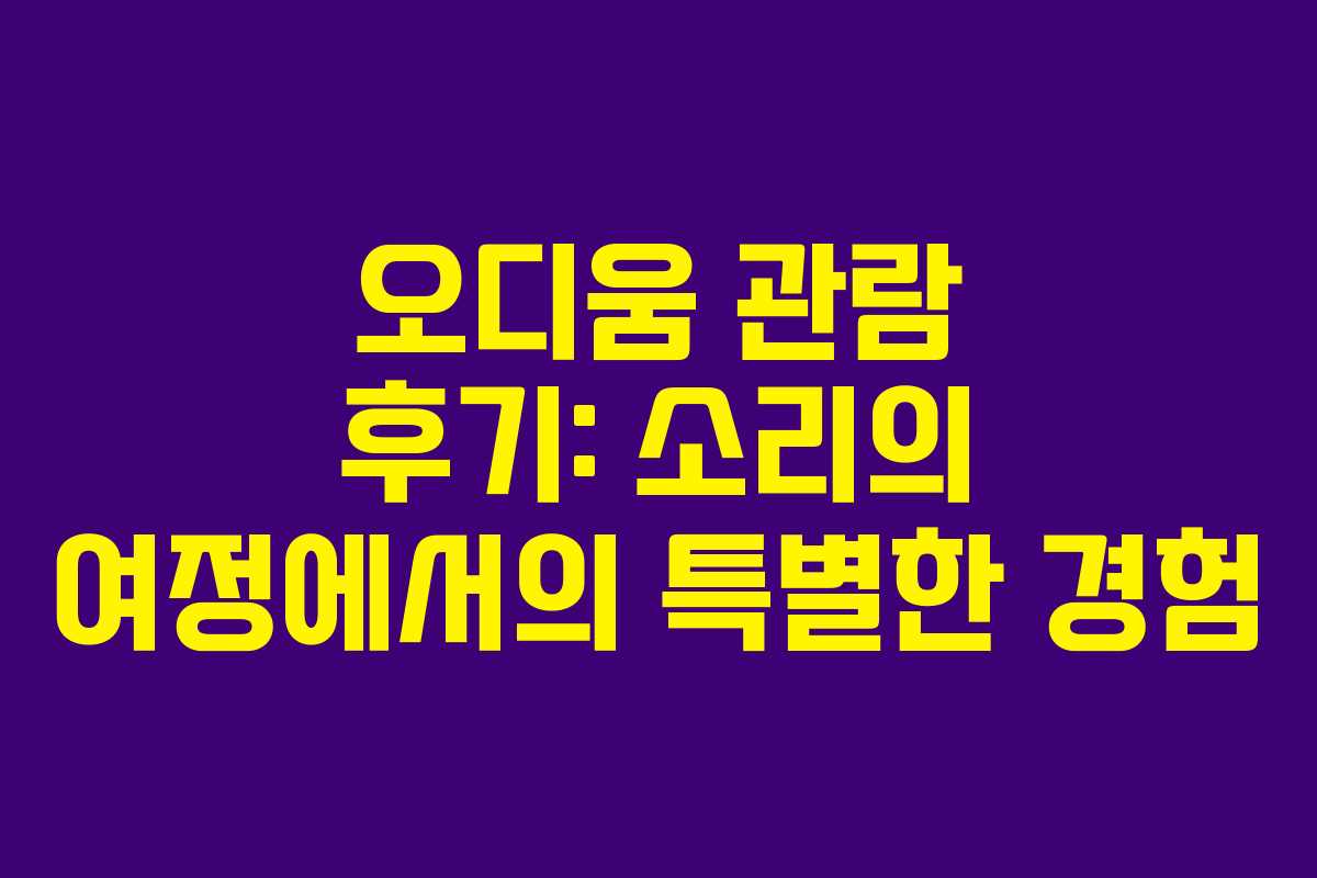 오디움 관람 후기: 소리의 여정에서의 특별한 경험