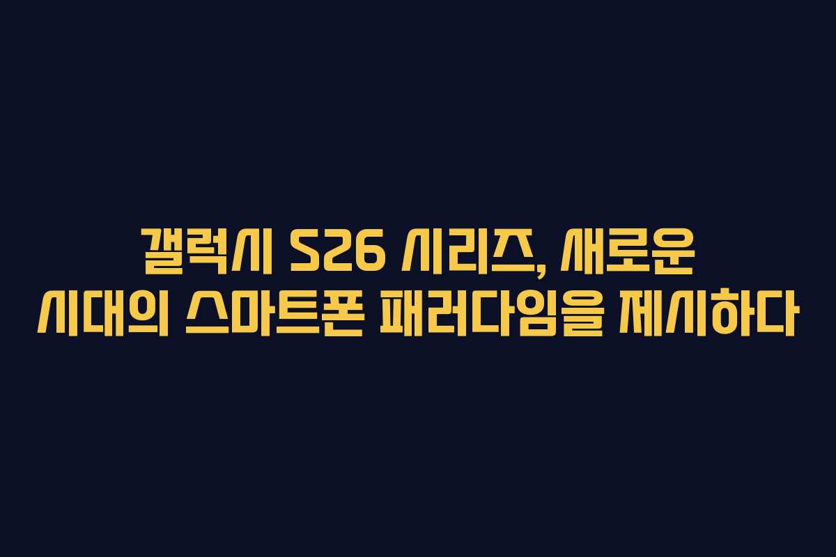 갤럭시 S26 시리즈, 새로운 시대의 스마트폰 패러다임을 제시하다