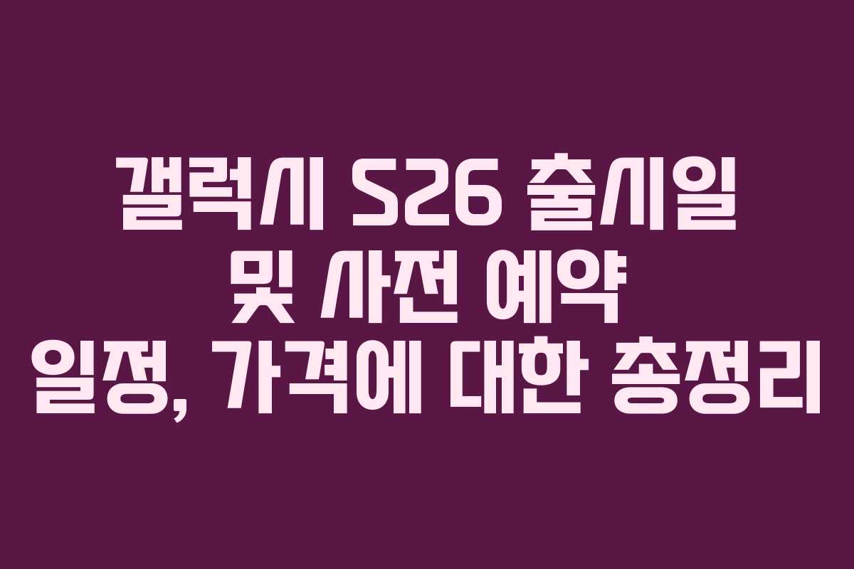 갤럭시 S26 출시일 및 사전 예약 일정, 가격에 대한 총정리