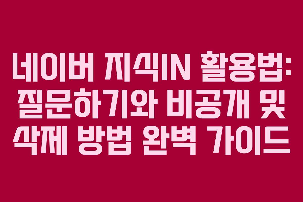 네이버 지식IN 활용법: 질문하기와 비공개 및 삭제 방법 완벽 가이드