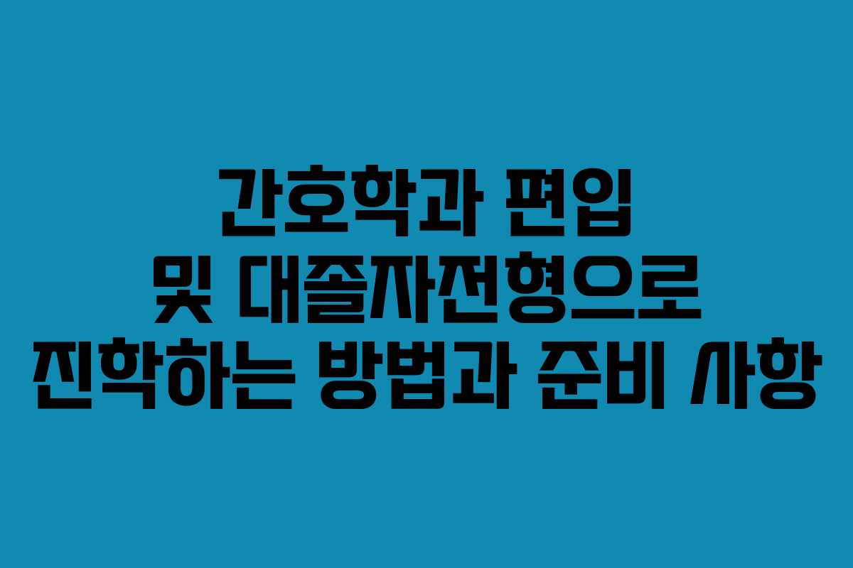 간호학과 편입 및 대졸자전형으로 진학하는 방법과 준비 사항