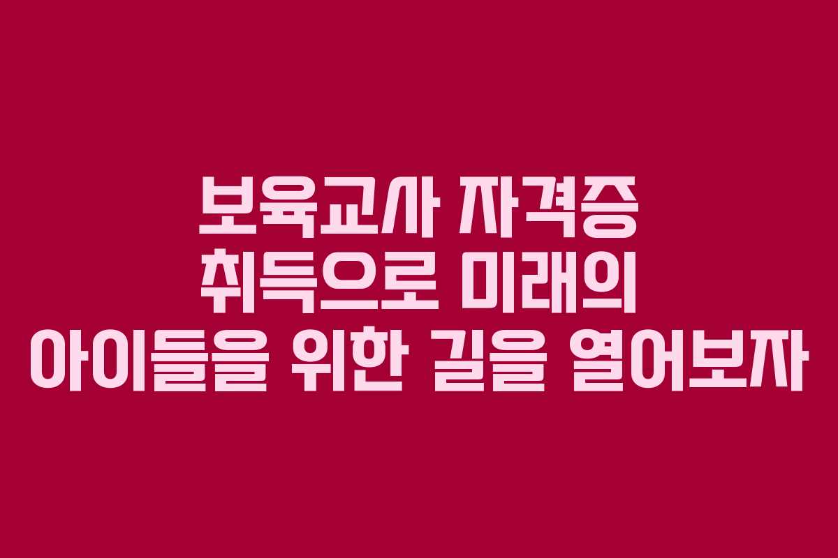 보육교사 자격증 취득으로 미래의 아이들을 위한 길을 열어보자