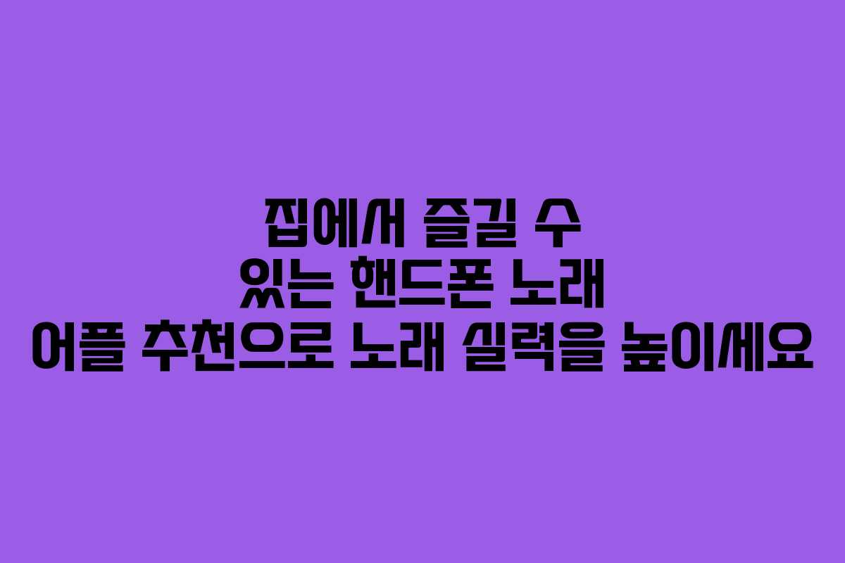집에서 즐길 수 있는 핸드폰 노래 어플 추천으로 노래 실력을 높이세요