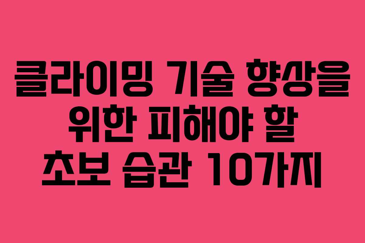 클라이밍 기술 향상을 위한 피해야 할 초보 습관 10가지