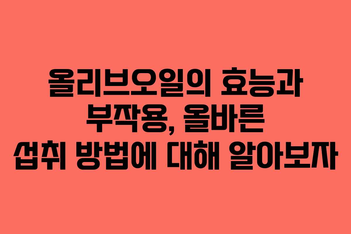 올리브오일의 효능과 부작용, 올바른 섭취 방법에 대해 알아보자