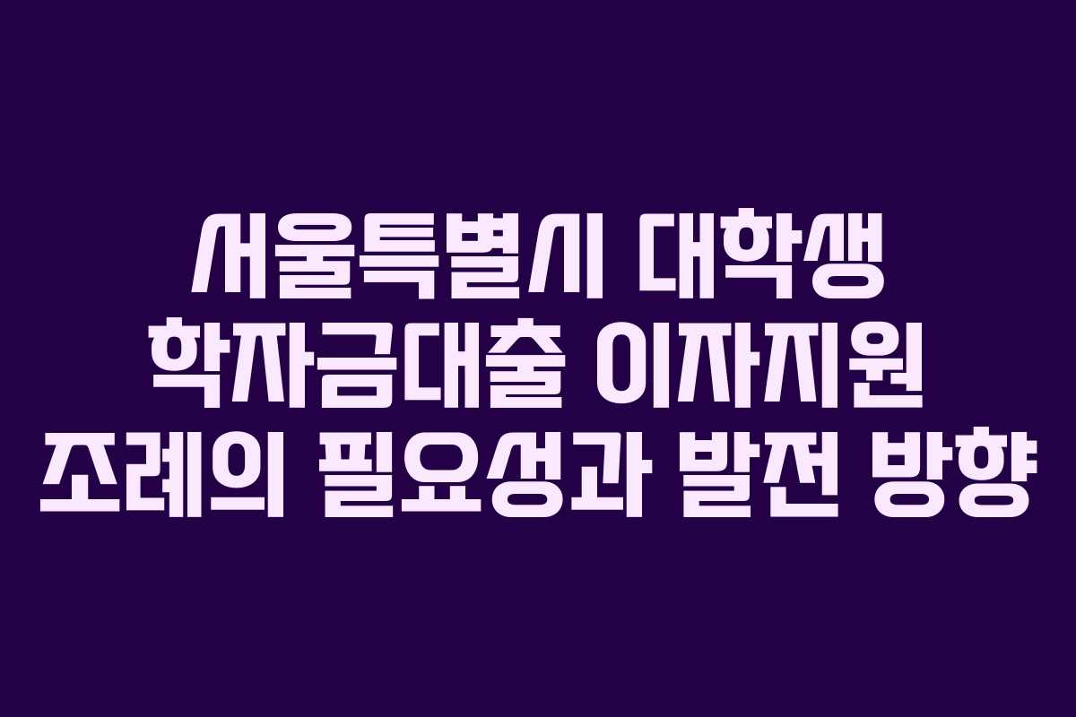 서울특별시 대학생 학자금대출 이자지원 조례의 필요성과 발전 방향