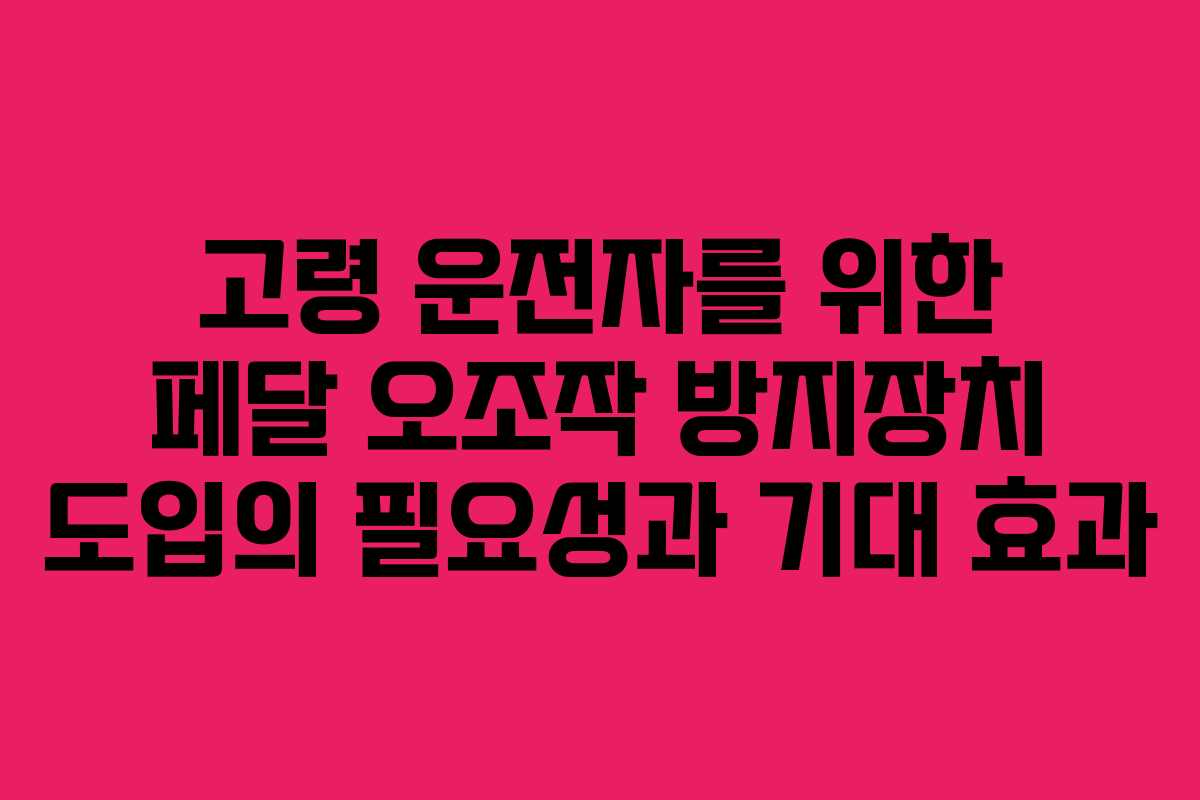 고령 운전자를 위한 페달 오조작 방지장치 도입의 필요성과 기대 효과