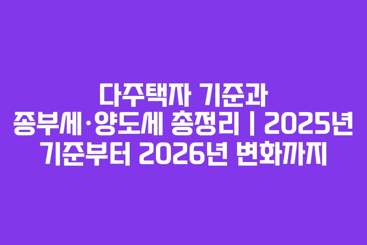 다주택자 기준과 종부세·양도세 총정리｜2025년 기준부터 2026년 변화까지