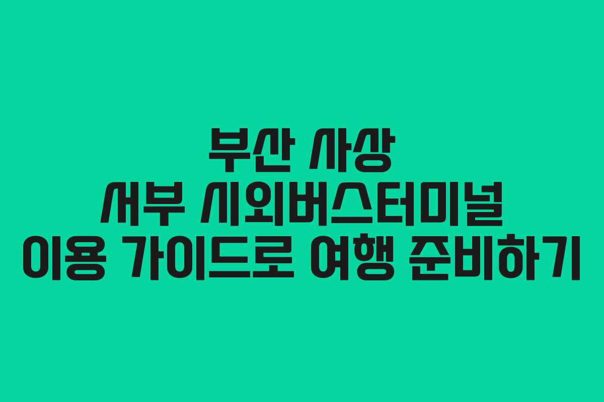 부산 사상 서부 시외버스터미널 이용 가이드로 여행 준비하기