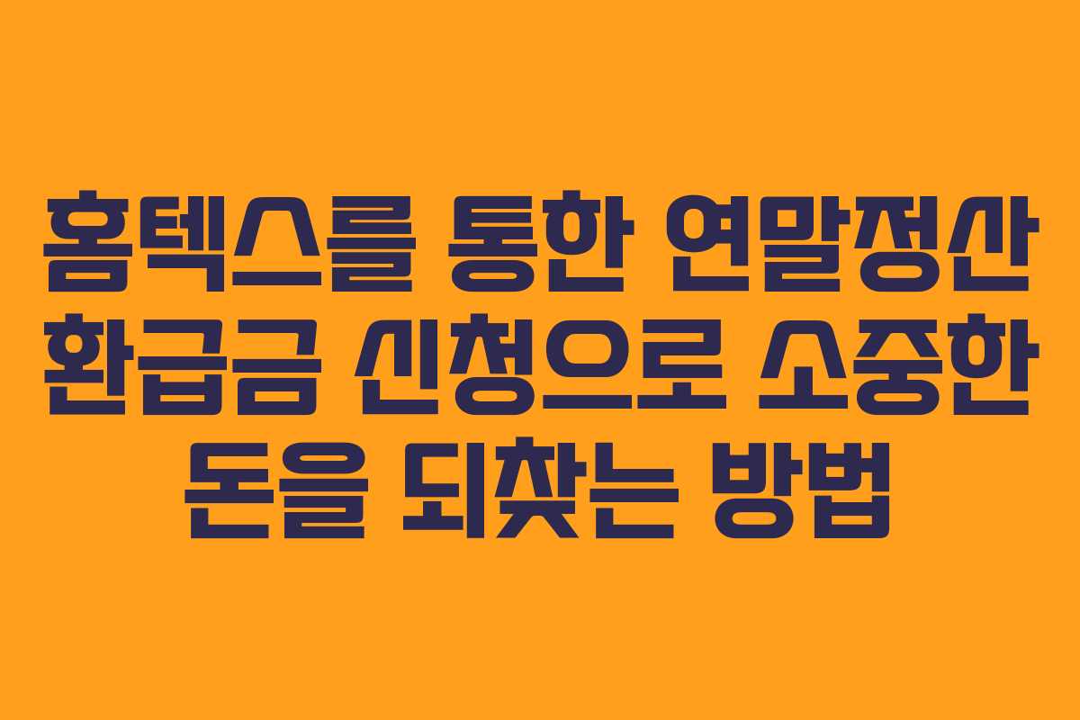 홈텍스를 통한 연말정산 환급금 신청으로 소중한 돈을 되찾는 방법