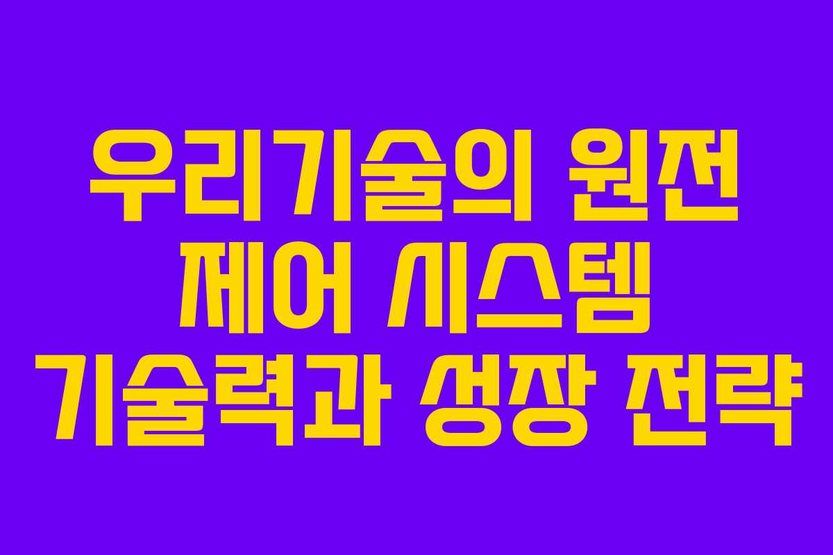 우리기술의 원전 제어 시스템 기술력과 성장 전략