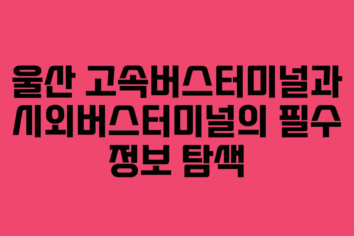 울산 고속버스터미널과 시외버스터미널의 필수 정보 탐색