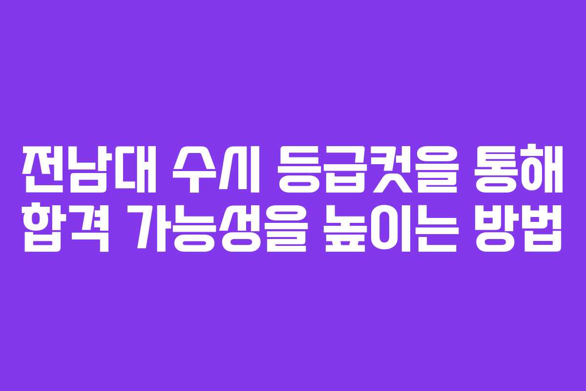 전남대 수시 등급컷을 통해 합격 가능성을 높이는 방법