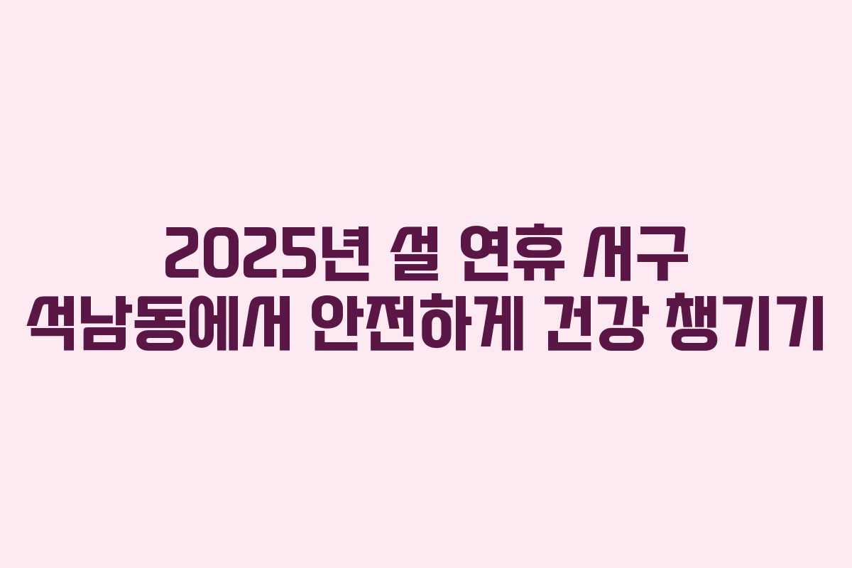 2025년 설 연휴 서구 석남동에서 안전하게 건강 챙기기