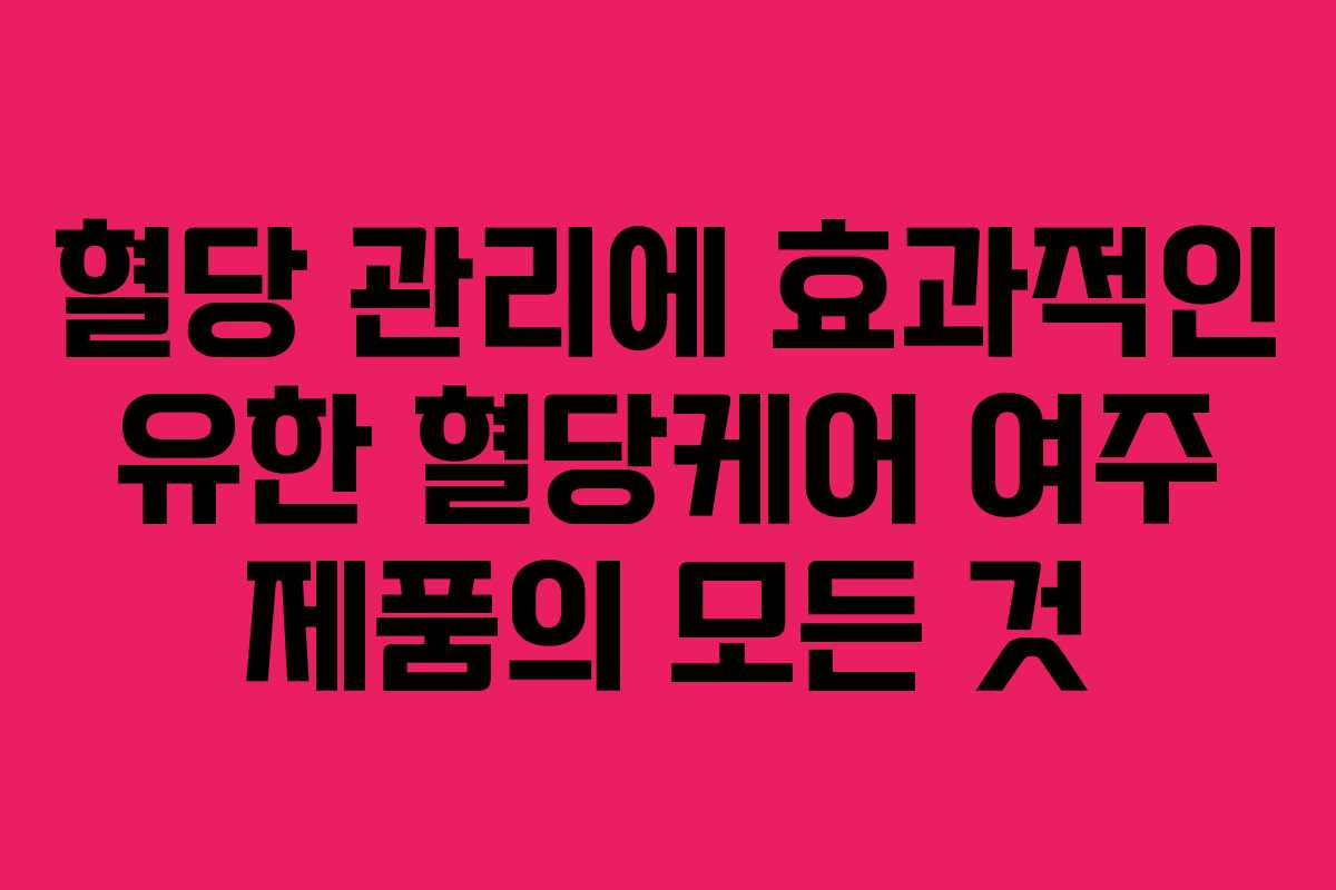 혈당 관리에 효과적인 유한 혈당케어 여주 제품의 모든 것