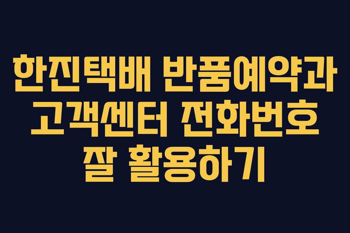 한진택배 반품예약과 고객센터 전화번호 잘 활용하기