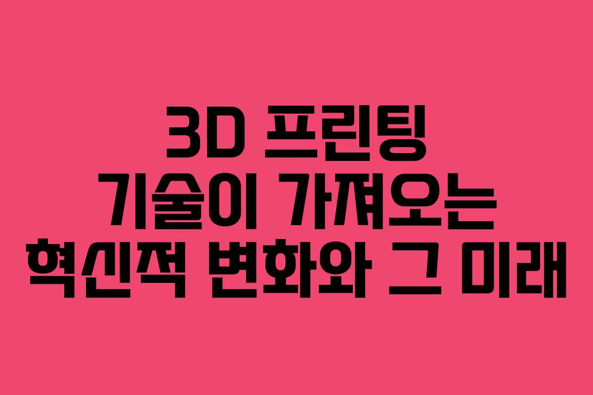3D 프린팅 기술이 가져오는 혁신적 변화와 그 미래