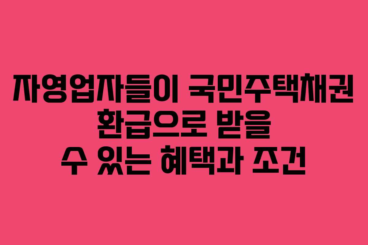 자영업자들이 국민주택채권 환급으로 받을 수 있는 혜택과 조건